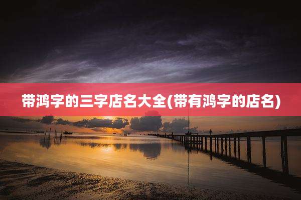 带鸿字的三字店名大全(带有鸿字的店名)