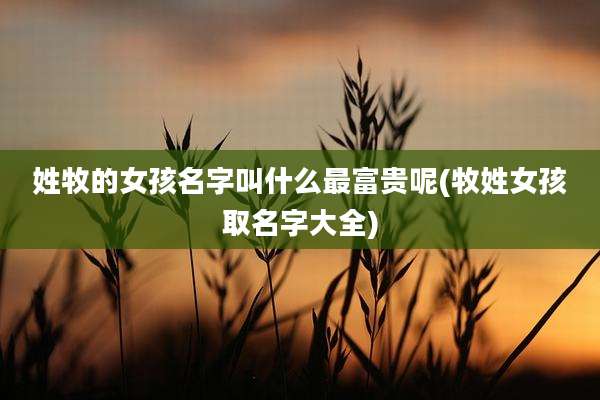 姓牧的女孩名字叫什么最富贵呢(牧姓女孩取名字大全)
