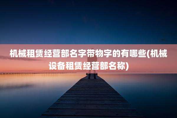 机械租赁经营部名字带物字的有哪些(机械设备租赁经营部名称)
