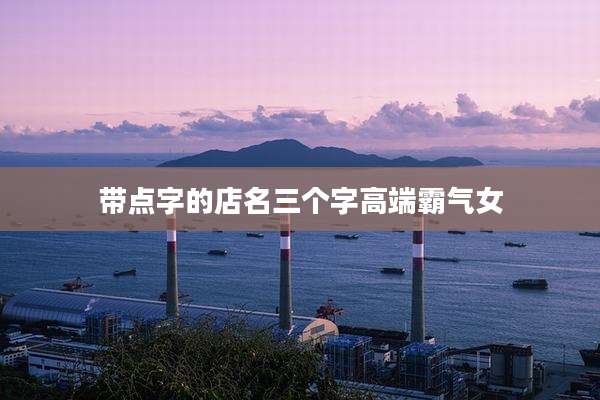 带点字的店名三个字高端霸气女