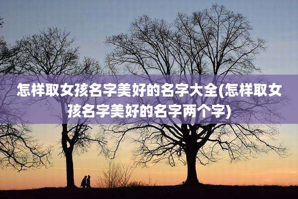 怎样取女孩名字美好的名字大全(怎样取女孩名字美好的名字两个字)