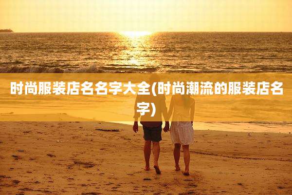 时尚服装店名名字大全(时尚潮流的服装店名字)