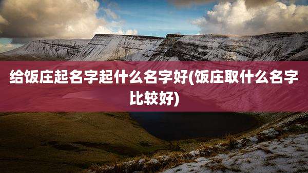 给饭庄起名字起什么名字好(饭庄取什么名字比较好)
