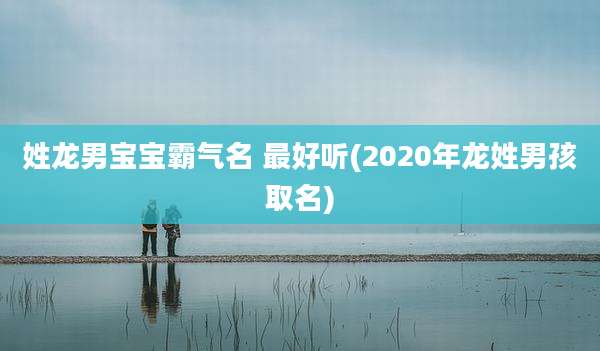 姓龙男宝宝霸气名 最好听(2020年龙姓男孩取名)
