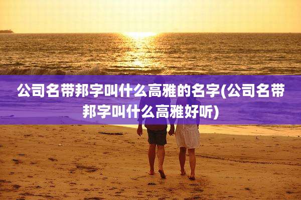 公司名带邦字叫什么高雅的名字(公司名带邦字叫什么高雅好听)