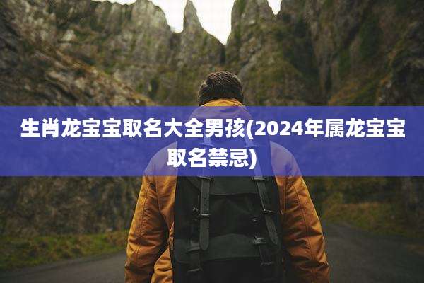 生肖龙宝宝取名大全男孩(2024年属龙宝宝取名禁忌)