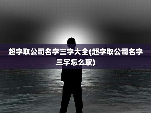 超字取公司名字三字大全(超字取公司名字三字怎么取)