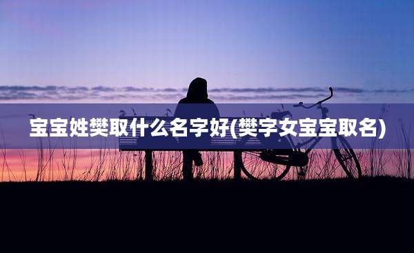 宝宝姓樊取什么名字好(樊字女宝宝取名)