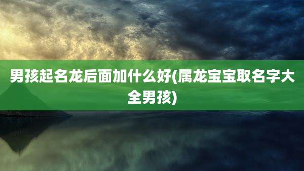 男孩起名龙后面加什么好(属龙宝宝取名字大全男孩)