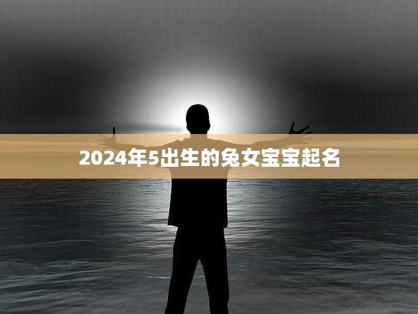 2024年5出生的兔女宝宝起名