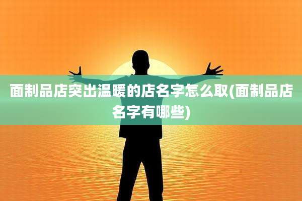 面制品店突出温暖的店名字怎么取(面制品店名字有哪些)