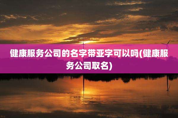健康服务公司的名字带亚字可以吗(健康服务公司取名)