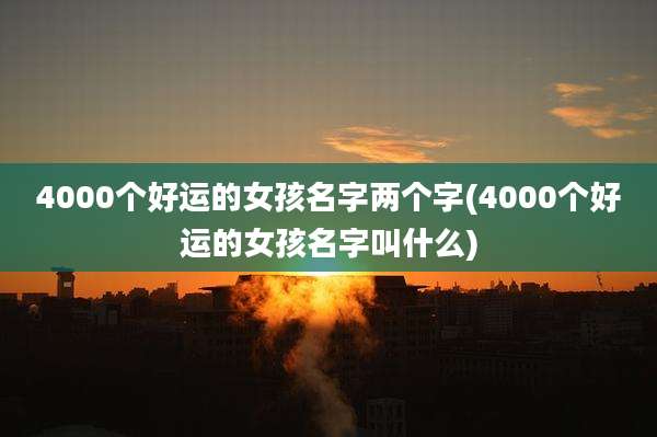 4000个好运的女孩名字两个字(4000个好运的女孩名字叫什么)