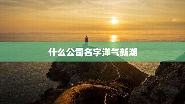 什么公司名字洋气新潮