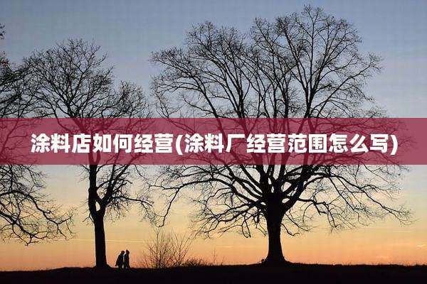 涂料店如何经营(涂料厂经营范围怎么写)