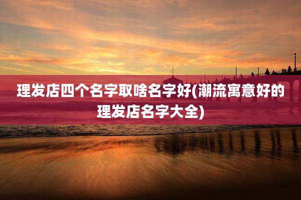 理发店四个名字取啥名字好(潮流寓意好的理发店名字大全)
