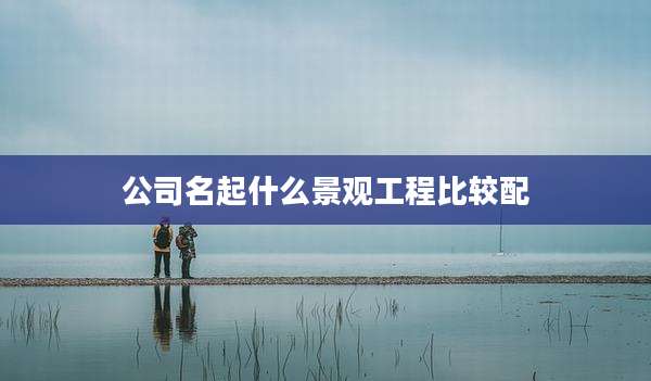公司名起什么景观工程比较配