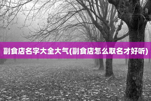 副食店名字大全大气(副食店怎么取名才好听)