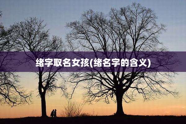 绪字取名女孩(绪名字的含义)