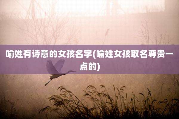 喻姓有诗意的女孩名字(喻姓女孩取名尊贵一点的)