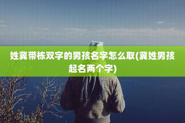 姓冀带栋双字的男孩名字怎么取(冀姓男孩起名两个字)