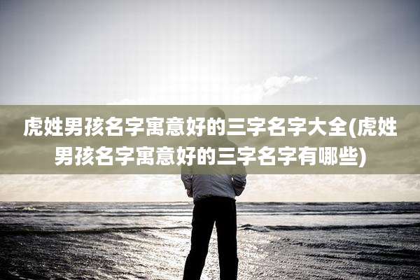 虎姓男孩名字寓意好的三字名字大全(虎姓男孩名字寓意好的三字名字有哪些)