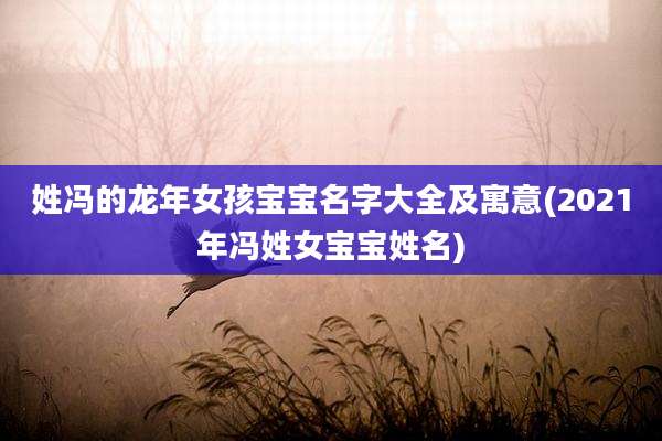 姓冯的龙年女孩宝宝名字大全及寓意(2021年冯姓女宝宝姓名)