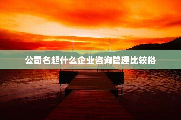 公司名起什么企业咨询管理比较俗