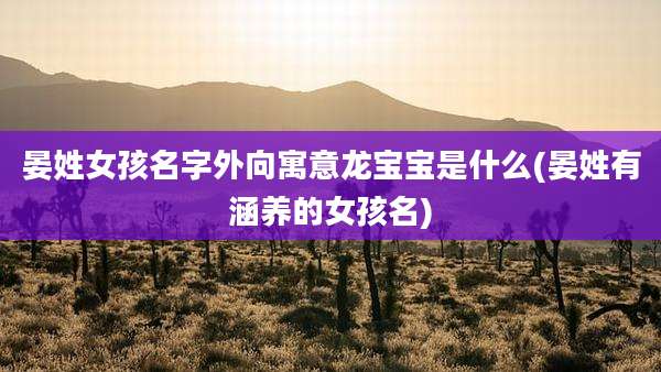 晏姓女孩名字外向寓意龙宝宝是什么(晏姓有涵养的女孩名)