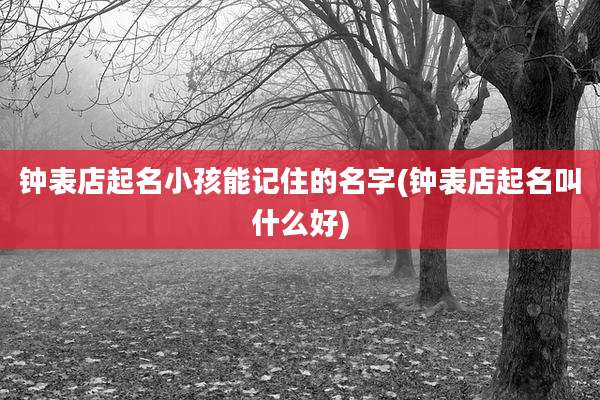 钟表店起名小孩能记住的名字(钟表店起名叫什么好)