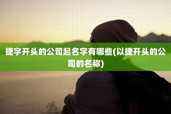 捷字开头的公司起名字有哪些(以捷开头的公司的名称)