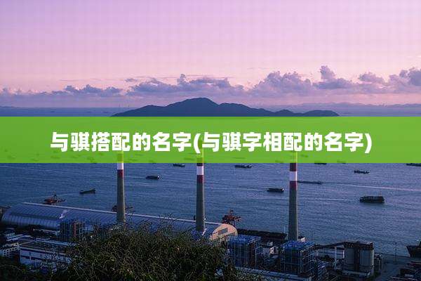 与骐搭配的名字(与骐字相配的名字)