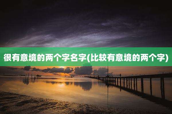 很有意境的两个字名字(比较有意境的两个字)