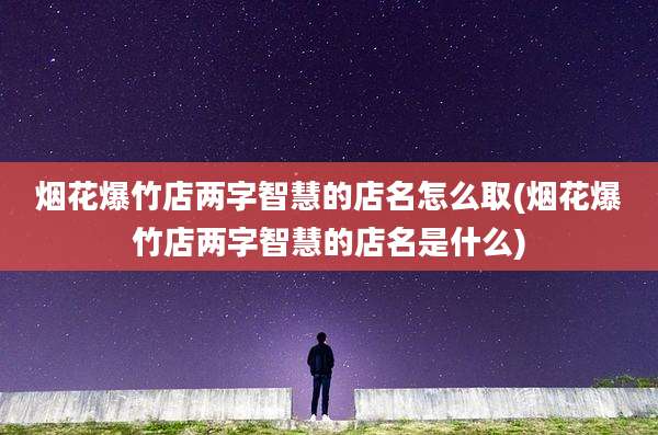 烟花爆竹店两字智慧的店名怎么取(烟花爆竹店两字智慧的店名是什么)