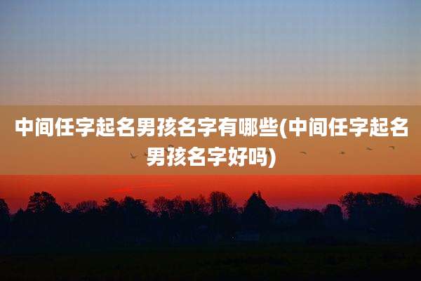 中间任字起名男孩名字有哪些(中间任字起名男孩名字好吗)
