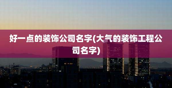 好一点的装饰公司名字(大气的装饰工程公司名字)