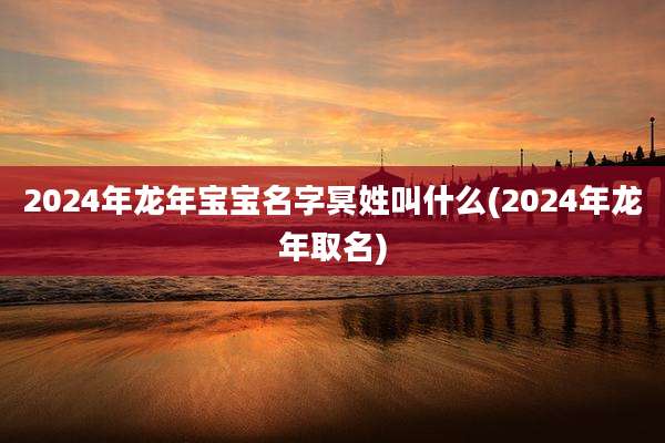 2024年龙年宝宝名字冥姓叫什么(2024年龙年取名)