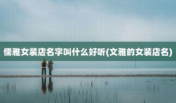 儒雅女装店名字叫什么好听(文雅的女装店名)