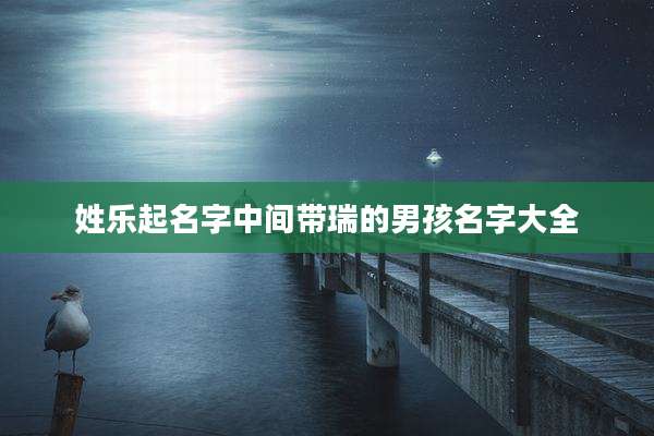 姓乐起名字中间带瑞的男孩名字大全