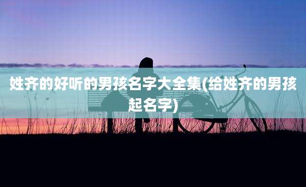 姓齐的好听的男孩名字大全集(给姓齐的男孩起名字)
