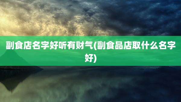 副食店名字好听有财气(副食品店取什么名字好)