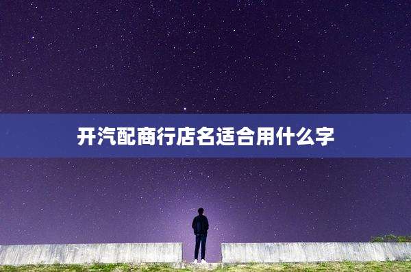 开汽配商行店名适合用什么字