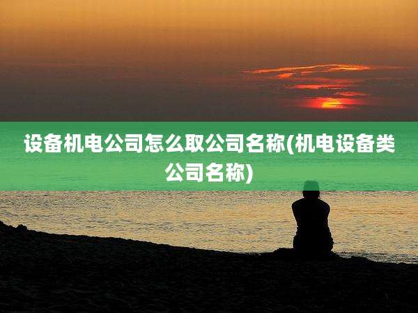 设备机电公司怎么取公司名称(机电设备类公司名称)