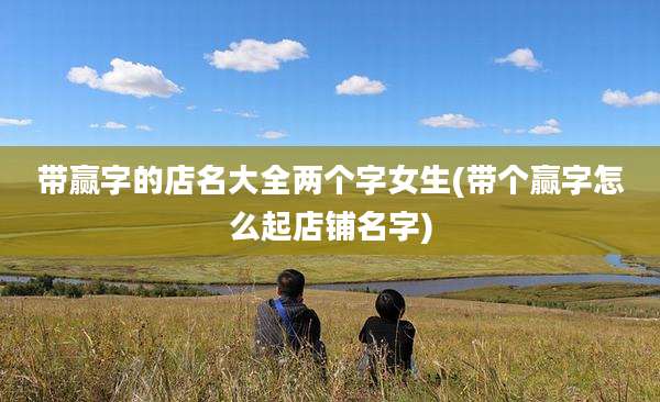带赢字的店名大全两个字女生(带个赢字怎么起店铺名字)