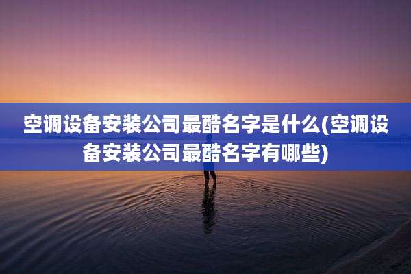 空调设备安装公司最酷名字是什么(空调设备安装公司最酷名字有哪些)