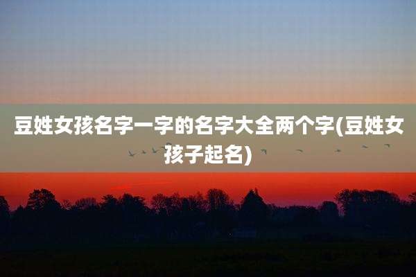 豆姓女孩名字一字的名字大全两个字(豆姓女孩子起名)