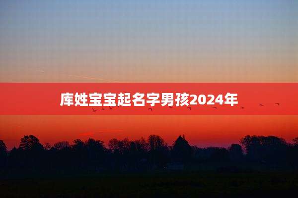 库姓宝宝起名字男孩2024年
