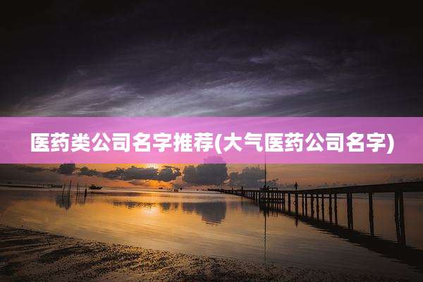 医药类公司名字推荐(大气医药公司名字)