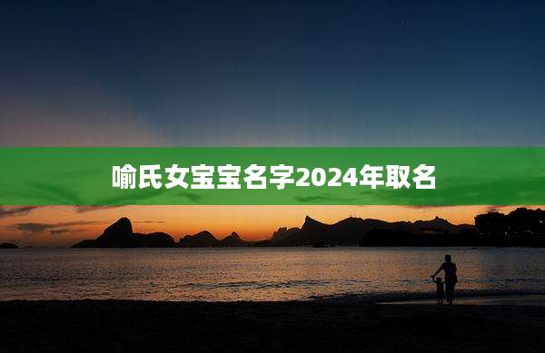 喻氏女宝宝名字2024年取名