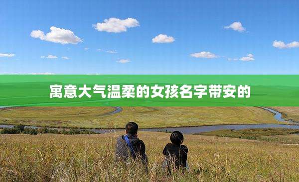 寓意大气温柔的女孩名字带安的